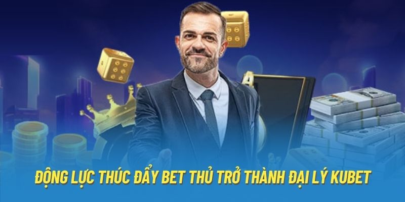 Động lực thúc đẩy bet thủ trở thành đại lý Kubet