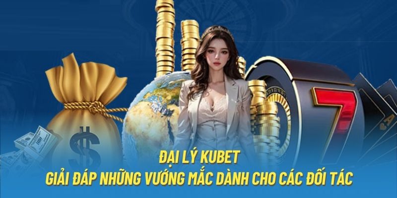 Đại Lý Kubet - Giải Đáp Những Vướng Mắc Dành Cho Các Đối Tác